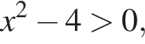 x в квад­ра­те минус 4 боль­ше 0,