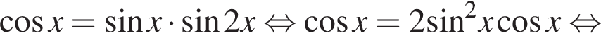 ко­си­нус x= синус x умно­жить на синус 2x рав­но­силь­но ко­си­нус x=2 синус в квад­ра­те x ко­си­нус x рав­но­силь­но 