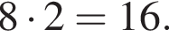 8 умно­жить на 2 = 16.