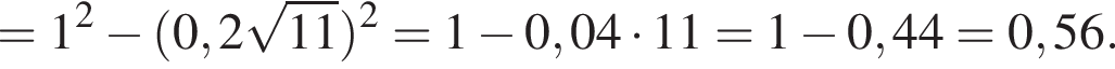 =1 в квад­ра­те минус левая круг­лая скоб­ка 0,2 ко­рень из: на­ча­ло ар­гу­мен­та: 11 конец ар­гу­мен­та пра­вая круг­лая скоб­ка в квад­ра­те =1 минус 0,04 умно­жить на 11=1 минус 0,44=0,56.