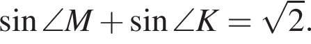  синус \angle M плюс синус \angle K = ко­рень из 2 .