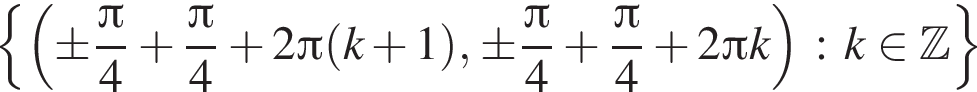  левая фи­гур­ная скоб­ка левая круг­лая скоб­ка \pm дробь: чис­ли­тель: Пи , зна­ме­на­тель: 4 конец дроби плюс дробь: чис­ли­тель: Пи , зна­ме­на­тель: 4 конец дроби плюс 2 Пи левая круг­лая скоб­ка k плюс 1 пра­вая круг­лая скоб­ка , \pm дробь: чис­ли­тель: Пи , зна­ме­на­тель: 4 конец дроби плюс дробь: чис­ли­тель: Пи , зна­ме­на­тель: 4 конец дроби плюс 2 Пи k пра­вая круг­лая скоб­ка : k при­над­ле­жит Z пра­вая фи­гур­ная скоб­ка 