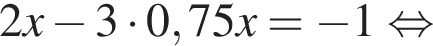 2x минус 3 умно­жить на 0,75 x= минус 1 рав­но­силь­но 