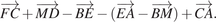\overrightarrowFC плюс \overrightarrowMD минус \overrightarrowBE минус левая круг­лая скоб­ка \overrightarrowEA минус \overrightarrowBM пра­вая круг­лая скоб­ка плюс \overrightarrowCA.