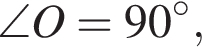 \angle O = 90 гра­ду­сов,