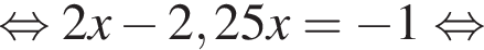  рав­но­силь­но 2x минус 2,25x= минус 1 рав­но­силь­но 