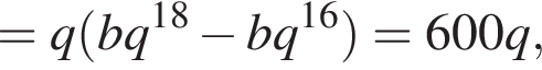 =q левая круг­лая скоб­ка bq в сте­пе­ни левая круг­лая скоб­ка 18 пра­вая круг­лая скоб­ка минус bq в сте­пе­ни левая круг­лая скоб­ка 16 пра­вая круг­лая скоб­ка пра­вая круг­лая скоб­ка =600q,