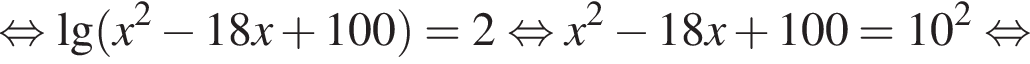  рав­но­силь­но де­ся­тич­ный ло­га­рифм левая круг­лая скоб­ка x в квад­ра­те минус 18x плюс 100 пра­вая круг­лая скоб­ка =2 рав­но­силь­но x в квад­ра­те минус 18x плюс 100=10 в квад­ра­те рав­но­силь­но 
