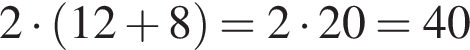 2 умно­жить на левая круг­лая скоб­ка 12 плюс 8 пра­вая круг­лая скоб­ка =2 умно­жить на 20=40