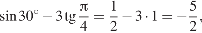  синус 30 гра­ду­сов минус 3 тан­генс дробь: чис­ли­тель: Пи , зна­ме­на­тель: 4 конец дроби = дробь: чис­ли­тель: 1, зна­ме­на­тель: 2 конец дроби минус 3 умно­жить на 1 = минус дробь: чис­ли­тель: 5, зна­ме­на­тель: 2 конец дроби , 