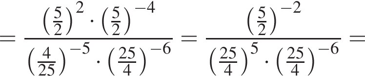= дробь: чис­ли­тель: левая круг­лая скоб­ка дробь: чис­ли­тель: 5, зна­ме­на­тель: 2 конец дроби пра­вая круг­лая скоб­ка в квад­ра­те умно­жить на левая круг­лая скоб­ка дробь: чис­ли­тель: 5, зна­ме­на­тель: 2 конец дроби пра­вая круг­лая скоб­ка в сте­пе­ни левая круг­лая скоб­ка минус 4 пра­вая круг­лая скоб­ка , зна­ме­на­тель: левая круг­лая скоб­ка дробь: чис­ли­тель: 4, зна­ме­на­тель: 25 конец дроби пра­вая круг­лая скоб­ка в сте­пе­ни левая круг­лая скоб­ка минус 5 пра­вая круг­лая скоб­ка умно­жить на левая круг­лая скоб­ка дробь: чис­ли­тель: 25, зна­ме­на­тель: 4 конец дроби пра­вая круг­лая скоб­ка в сте­пе­ни левая круг­лая скоб­ка минус 6 пра­вая круг­лая скоб­ка конец дроби = дробь: чис­ли­тель: левая круг­лая скоб­ка дробь: чис­ли­тель: 5, зна­ме­на­тель: 2 конец дроби пра­вая круг­лая скоб­ка в сте­пе­ни левая круг­лая скоб­ка минус 2 пра­вая круг­лая скоб­ка , зна­ме­на­тель: левая круг­лая скоб­ка дробь: чис­ли­тель: 25, зна­ме­на­тель: 4 конец дроби пра­вая круг­лая скоб­ка в сте­пе­ни левая круг­лая скоб­ка 5 пра­вая круг­лая скоб­ка умно­жить на левая круг­лая скоб­ка дробь: чис­ли­тель: 25, зна­ме­на­тель: 4 конец дроби пра­вая круг­лая скоб­ка в сте­пе­ни левая круг­лая скоб­ка минус 6 пра­вая круг­лая скоб­ка конец дроби = 