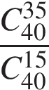  дробь: чис­ли­тель: C_40 в сте­пе­ни левая круг­лая скоб­ка 35 пра­вая круг­лая скоб­ка , зна­ме­на­тель: C_40 в сте­пе­ни левая круг­лая скоб­ка 15 пра­вая круг­лая скоб­ка конец дроби 