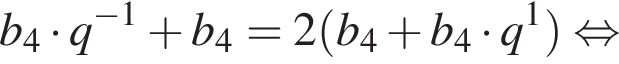b_4 умно­жить на q в сте­пе­ни левая круг­лая скоб­ка минус 1 пра­вая круг­лая скоб­ка плюс b_4=2 левая круг­лая скоб­ка b_4 плюс b_4 умно­жить на q в сте­пе­ни левая круг­лая скоб­ка 1 пра­вая круг­лая скоб­ка пра­вая круг­лая скоб­ка рав­но­силь­но 