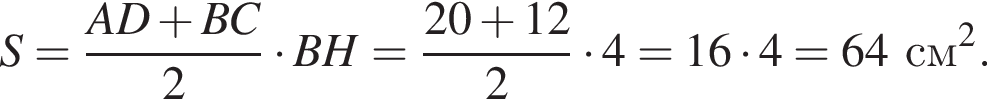  S = дробь: чис­ли­тель: AD плюс BC, зна­ме­на­тель: 2 конец дроби умно­жить на BH = дробь: чис­ли­тель: 20 плюс 12, зна­ме­на­тель: 2 конец дроби умно­жить на 4 = 16 умно­жить на 4 = 64 см в квад­ра­те . 