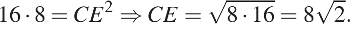 16 умно­жить на 8=CE в квад­ра­те \Rightarrow CE= ко­рень из: на­ча­ло ар­гу­мен­та: 8 умно­жить на 16 конец ар­гу­мен­та =8 ко­рень из: на­ча­ло ар­гу­мен­та: 2 конец ар­гу­мен­та .