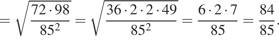 = корень из: начало аргумента: дробь: числитель: 72 умножить на 98, знаменатель: 85 в квадрате конец дроби конец аргумента = корень из: начало аргумента: дробь: числитель: 36 умножить на 2 умножить на 2 умножить на 49, знаменатель: 85 в квадрате конец дроби конец аргумента = дробь: числитель: 6 умножить на 2 умножить на 7, знаменатель: 85 конец дроби = дробь: числитель: 84, знаменатель: 85 конец дроби .