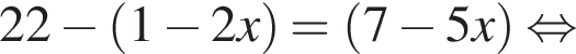 22 минус левая круг­лая скоб­ка 1 минус 2x пра­вая круг­лая скоб­ка = левая круг­лая скоб­ка 7 минус 5x пра­вая круг­лая скоб­ка рав­но­силь­но 