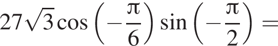 27 корень из: начало аргумента: 3 конец аргумента косинус левая круглая скобка минус дробь: числитель: Пи , знаменатель: 6 конец дроби правая круглая скобка синус левая круглая скобка минус дробь: числитель: Пи , знаменатель: 2 конец дроби правая круглая скобка =