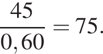  дробь: чис­ли­тель: 45, зна­ме­на­тель: 0,60 конец дроби =75. 