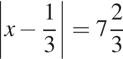 \left|x минус дробь: чис­ли­тель: 1, зна­ме­на­тель: 3 конец дроби | = целая часть: 7, дроб­ная часть: чис­ли­тель: 2, зна­ме­на­тель: 3 