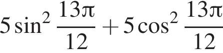 5 синус в квад­ра­те дробь: чис­ли­тель: 13 Пи , зна­ме­на­тель: 12 конец дроби плюс 5 ко­си­нус в квад­ра­те дробь: чис­ли­тель: 13 Пи , зна­ме­на­тель: 12 конец дроби 