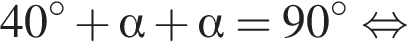 40 в сте­пе­ни левая круг­лая скоб­ка \circ пра­вая круг­лая скоб­ка плюс альфа плюс альфа =90 в сте­пе­ни левая круг­лая скоб­ка \circ пра­вая круг­лая скоб­ка рав­но­силь­но 