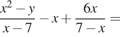  дробь: чис­ли­тель: x в квад­ра­те минус y, зна­ме­на­тель: x минус 7 конец дроби минус x плюс дробь: чис­ли­тель: 6x, зна­ме­на­тель: 7 минус x конец дроби = 