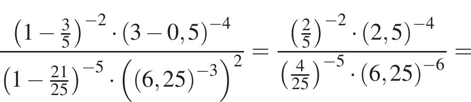  дробь: чис­ли­тель: левая круг­лая скоб­ка 1 минус дробь: чис­ли­тель: 3, зна­ме­на­тель: 5 конец дроби пра­вая круг­лая скоб­ка в сте­пе­ни левая круг­лая скоб­ка минус 2 пра­вая круг­лая скоб­ка умно­жить на левая круг­лая скоб­ка 3 минус 0,5 пра­вая круг­лая скоб­ка в сте­пе­ни левая круг­лая скоб­ка минус 4 пра­вая круг­лая скоб­ка , зна­ме­на­тель: левая круг­лая скоб­ка 1 минус дробь: чис­ли­тель: 21, зна­ме­на­тель: 25 конец дроби пра­вая круг­лая скоб­ка в сте­пе­ни левая круг­лая скоб­ка минус 5 пра­вая круг­лая скоб­ка умно­жить на левая круг­лая скоб­ка левая круг­лая скоб­ка 6,25 пра­вая круг­лая скоб­ка в сте­пе­ни левая круг­лая скоб­ка минус 3 пра­вая круг­лая скоб­ка пра­вая круг­лая скоб­ка в квад­ра­те конец дроби = дробь: чис­ли­тель: левая круг­лая скоб­ка дробь: чис­ли­тель: 2, зна­ме­на­тель: 5 конец дроби пра­вая круг­лая скоб­ка в сте­пе­ни левая круг­лая скоб­ка минус 2 пра­вая круг­лая скоб­ка умно­жить на левая круг­лая скоб­ка 2,5 пра­вая круг­лая скоб­ка в сте­пе­ни левая круг­лая скоб­ка минус 4 пра­вая круг­лая скоб­ка , зна­ме­на­тель: левая круг­лая скоб­ка дробь: чис­ли­тель: 4, зна­ме­на­тель: 25 конец дроби пра­вая круг­лая скоб­ка в сте­пе­ни левая круг­лая скоб­ка минус 5 пра­вая круг­лая скоб­ка умно­жить на левая круг­лая скоб­ка 6,25 пра­вая круг­лая скоб­ка в сте­пе­ни левая круг­лая скоб­ка минус 6 пра­вая круг­лая скоб­ка конец дроби = 
