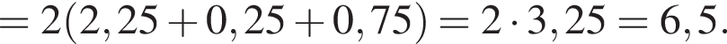=2 левая круг­лая скоб­ка 2,25 плюс 0,25 плюс 0,75 пра­вая круг­лая скоб­ка =2 умно­жить на 3,25=6,5.