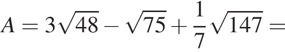 A=3 ко­рень из: на­ча­ло ар­гу­мен­та: 48 конец ар­гу­мен­та минус ко­рень из: на­ча­ло ар­гу­мен­та: 75 конец ар­гу­мен­та плюс дробь: чис­ли­тель: 1, зна­ме­на­тель: 7 конец дроби ко­рень из: на­ча­ло ар­гу­мен­та: 147 конец ар­гу­мен­та =