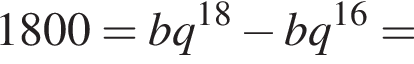 1800=bq в сте­пе­ни левая круг­лая скоб­ка 18 пра­вая круг­лая скоб­ка минус bq в сте­пе­ни левая круг­лая скоб­ка 16 пра­вая круг­лая скоб­ка =