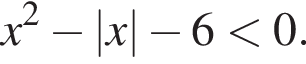 x в квад­ра­те минус |x| минус 6 мень­ше 0.