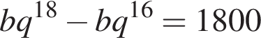 bq в сте­пе­ни левая круг­лая скоб­ка 18 пра­вая круг­лая скоб­ка минус bq в сте­пе­ни левая круг­лая скоб­ка 16 пра­вая круг­лая скоб­ка =1800