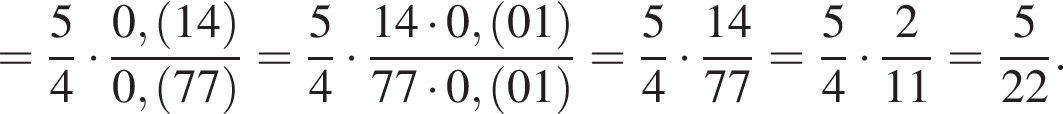 = дробь: чис­ли­тель: 5, зна­ме­на­тель: 4 конец дроби умно­жить на дробь: чис­ли­тель: 0, левая круг­лая скоб­ка 14 пра­вая круг­лая скоб­ка , зна­ме­на­тель: 0, левая круг­лая скоб­ка 77 пра­вая круг­лая скоб­ка конец дроби = дробь: чис­ли­тель: 5, зна­ме­на­тель: 4 конец дроби умно­жить на дробь: чис­ли­тель: 14 умно­жить на 0, левая круг­лая скоб­ка 01 пра­вая круг­лая скоб­ка , зна­ме­на­тель: 77 умно­жить на 0, левая круг­лая скоб­ка 01 пра­вая круг­лая скоб­ка конец дроби = дробь: чис­ли­тель: 5, зна­ме­на­тель: 4 конец дроби умно­жить на дробь: чис­ли­тель: 14, зна­ме­на­тель: 77 конец дроби = дробь: чис­ли­тель: 5, зна­ме­на­тель: 4 конец дроби умно­жить на дробь: чис­ли­тель: 2, зна­ме­на­тель: 11 конец дроби = дробь: чис­ли­тель: 5, зна­ме­на­тель: 22 конец дроби . 