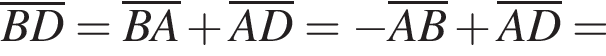 \overlineBD=\overlineBA плюс \overlineAD= минус \overlineAB плюс \overlineAD=