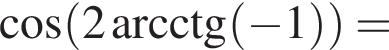  ко­си­нус левая круг­лая скоб­ка 2\arcctg левая круг­лая скоб­ка минус 1 пра­вая круг­лая скоб­ка пра­вая круг­лая скоб­ка =