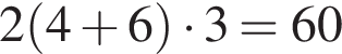 2 левая круг­лая скоб­ка 4 плюс 6 пра­вая круг­лая скоб­ка умно­жить на 3=60