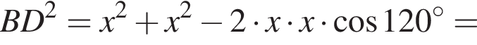 BD в квад­ра­те =x в квад­ра­те плюс x в квад­ра­те минус 2 умно­жить на x умно­жить на x умно­жить на ко­си­нус 120 в сте­пе­ни левая круг­лая скоб­ка \circ пра­вая круг­лая скоб­ка =