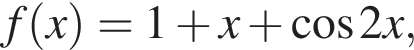 f левая круг­лая скоб­ка x пра­вая круг­лая скоб­ка = 1 плюс x плюс ко­си­нус 2x,