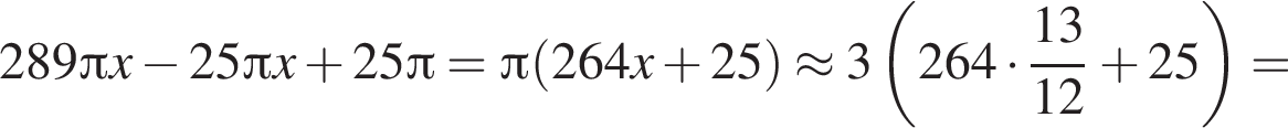 289 Пи x минус 25 Пи x плюс 25 Пи = Пи левая круглая скобка 264x плюс 25 правая круглая скобка \approx 3 левая круглая скобка 264 умножить на дробь: числитель: 13, знаменатель: 12 конец дроби плюс 25 правая круглая скобка =