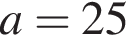 a=25