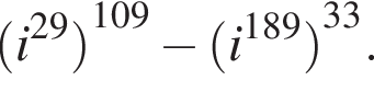  левая круг­лая скоб­ка i в сте­пе­ни левая круг­лая скоб­ка 29 пра­вая круг­лая скоб­ка пра­вая круг­лая скоб­ка в сте­пе­ни левая круг­лая скоб­ка 109 пра­вая круг­лая скоб­ка минус левая круг­лая скоб­ка i в сте­пе­ни левая круг­лая скоб­ка 189 пра­вая круг­лая скоб­ка пра­вая круг­лая скоб­ка в сте­пе­ни левая круг­лая скоб­ка 33 пра­вая круг­лая скоб­ка .