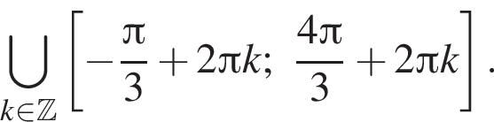 \bigcup \limits_k принадлежит Z левая квадратная скобка минус дробь: числитель: Пи , знаменатель: 3 конец дроби плюс 2 Пи k; дробь: числитель: 4 Пи , знаменатель: 3 конец дроби плюс 2 Пи k правая квадратная скобка .