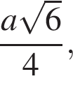  дробь: чис­ли­тель: a ко­рень из 6 , зна­ме­на­тель: 4 конец дроби , 