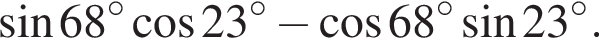  синус 68 гра­ду­сов ко­си­нус 23 гра­ду­сов минус ко­си­нус 68 гра­ду­сов синус 23 гра­ду­сов .