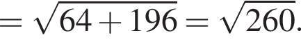 = ко­рень из: на­ча­ло ар­гу­мен­та: 64 плюс 196 конец ар­гу­мен­та = ко­рень из: на­ча­ло ар­гу­мен­та: 260 конец ар­гу­мен­та .