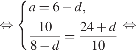  рав­но­силь­но си­сте­ма вы­ра­же­ний a = 6 минус d, дробь: чис­ли­тель: 10, зна­ме­на­тель: 8 минус d конец дроби = дробь: чис­ли­тель: 24 плюс d, зна­ме­на­тель: 10 конец дроби конец си­сте­мы . рав­но­силь­но 