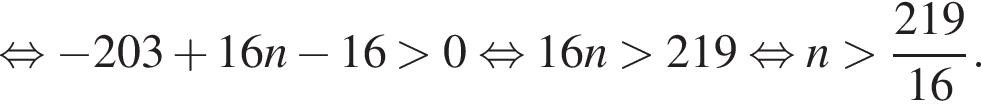  рав­но­силь­но минус 203 плюс 16n минус 16 боль­ше 0 рав­но­силь­но 16n боль­ше 219 рав­но­силь­но n боль­ше дробь: чис­ли­тель: 219, зна­ме­на­тель: 16 конец дроби . 