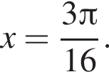 x= дробь: чис­ли­тель: 3 Пи , зна­ме­на­тель: 16 конец дроби . 