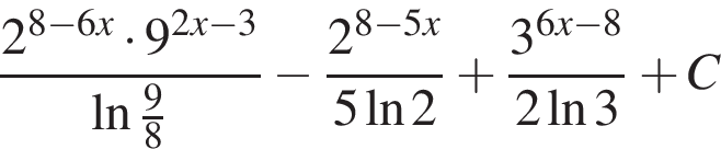  дробь: чис­ли­тель: 2 в сте­пе­ни левая круг­лая скоб­ка 8 минус 6x пра­вая круг­лая скоб­ка умно­жить на 9 в сте­пе­ни левая круг­лая скоб­ка 2x минус 3 пра­вая круг­лая скоб­ка , зна­ме­на­тель: на­ту­раль­ный ло­га­рифм дробь: чис­ли­тель: 9, зна­ме­на­тель: 8 конец дроби конец дроби минус дробь: чис­ли­тель: 2 в сте­пе­ни левая круг­лая скоб­ка 8 минус 5x пра­вая круг­лая скоб­ка , зна­ме­на­тель: 5 на­ту­раль­ный ло­га­рифм 2 конец дроби плюс дробь: чис­ли­тель: 3 в сте­пе­ни левая круг­лая скоб­ка 6x минус 8 пра­вая круг­лая скоб­ка , зна­ме­на­тель: 2 на­ту­раль­ный ло­га­рифм 3 конец дроби плюс C 